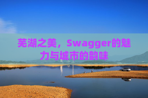 芜湖之美，Swagger的魅力与城市的韵味