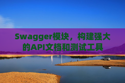 Swagger模块，构建强大的API文档和测试工具