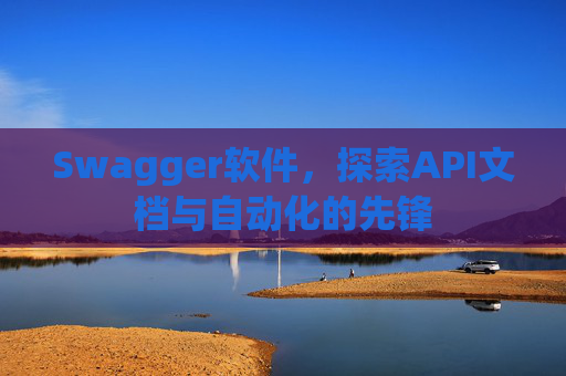 Swagger软件，探索API文档与自动化的先锋